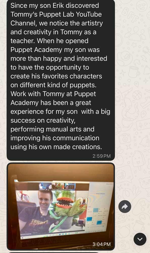 Erik's result in the Puppet Master Academy Program. Text reads: "Since my son Erik discovered Tommy's Puppet Lab YouTube Channel, we notice the artistry and creativity in Tommy as a teacher. When he opened Puppet Academy my son was more than happy and interested to have the opportunity to create his favorites characters on different kind of puppets. Work with Tommy at Puppet Academy has been a great experience for my son with a big success on creativity, performing manual arts and improving his communication using his own made creations."